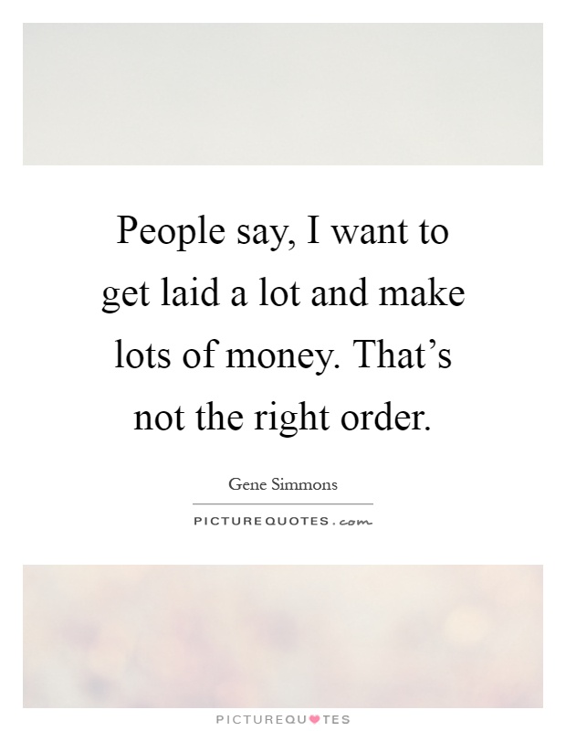 People say, I want to get laid a lot and make lots of money. That's not the right order Picture Quote #1