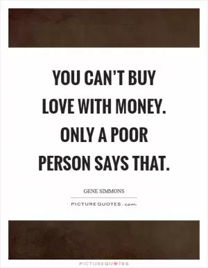 You can’t buy love with money. Only a poor person says that Picture Quote #1