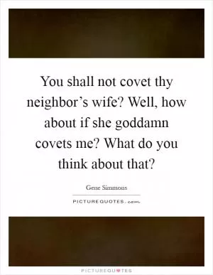 You shall not covet thy neighbor’s wife? Well, how about if she goddamn covets me? What do you think about that? Picture Quote #1