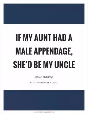 If my aunt had a male appendage, she’d be my uncle Picture Quote #1