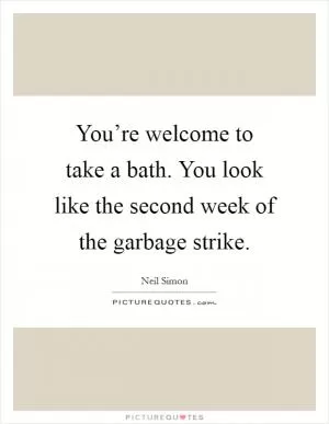 You’re welcome to take a bath. You look like the second week of the garbage strike Picture Quote #1