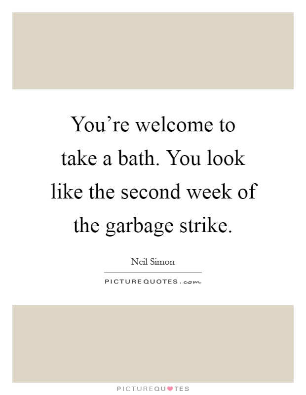 You're welcome to take a bath. You look like the second week of the garbage strike Picture Quote #1