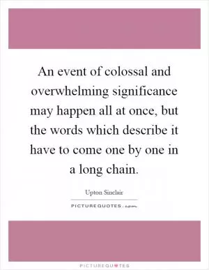 An event of colossal and overwhelming significance may happen all at once, but the words which describe it have to come one by one in a long chain Picture Quote #1