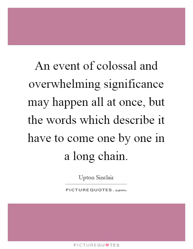 An event of colossal and overwhelming significance may happen all at once, but the words which describe it have to come one by one in a long chain Picture Quote #1