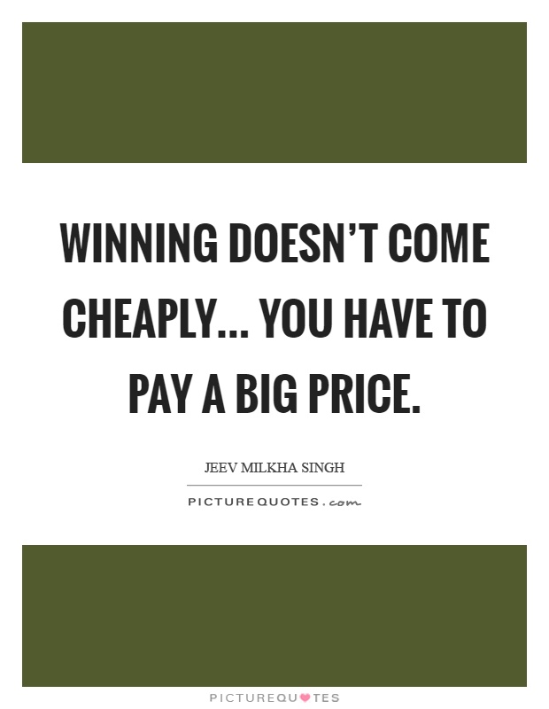Winning doesn't come cheaply... You have to pay a big price Picture Quote #1