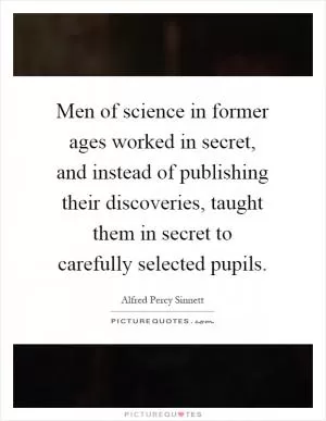 Men of science in former ages worked in secret, and instead of publishing their discoveries, taught them in secret to carefully selected pupils Picture Quote #1