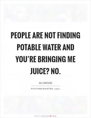 People are not finding potable water and you’re bringing me juice? No Picture Quote #1