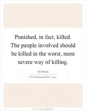 Punished, in fact, killed. The people involved should be killed in the worst, most severe way of killing Picture Quote #1
