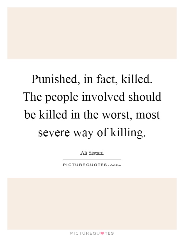 Punished, in fact, killed. The people involved should be killed in the worst, most severe way of killing Picture Quote #1