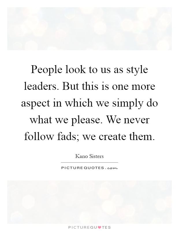 People look to us as style leaders. But this is one more aspect in which we simply do what we please. We never follow fads; we create them Picture Quote #1