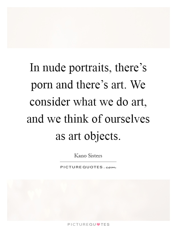 In nude portraits, there's porn and there's art. We consider what we do art, and we think of ourselves as art objects Picture Quote #1