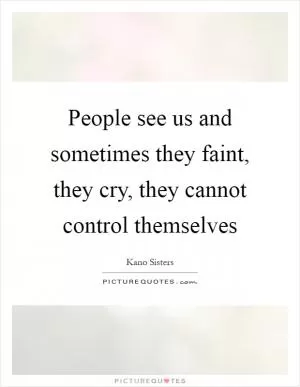 People see us and sometimes they faint, they cry, they cannot control themselves Picture Quote #1