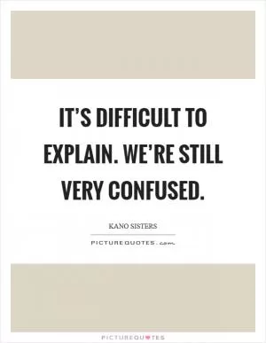 It’s difficult to explain. We’re still very confused Picture Quote #1