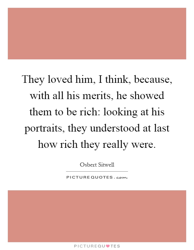 They loved him, I think, because, with all his merits, he showed them to be rich: looking at his portraits, they understood at last how rich they really were Picture Quote #1