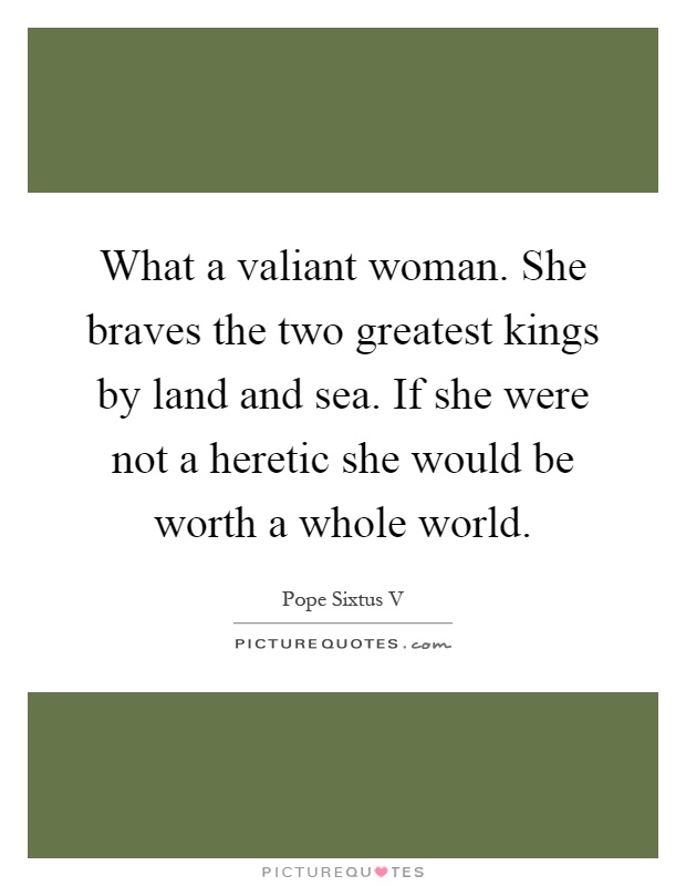 What a valiant woman. She braves the two greatest kings by land and sea. If she were not a heretic she would be worth a whole world Picture Quote #1