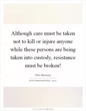 Although care must be taken not to kill or injure anyone while these persons are being taken into custody, resistance must be broken! Picture Quote #1