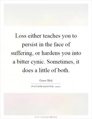 Loss either teaches you to persist in the face of suffering, or hardens you into a bitter cynic. Sometimes, it does a little of both Picture Quote #1