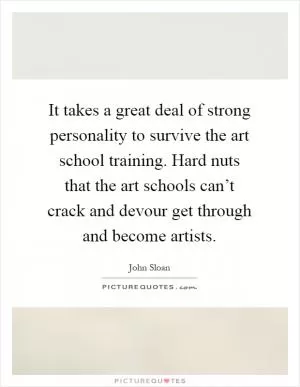 It takes a great deal of strong personality to survive the art school training. Hard nuts that the art schools can’t crack and devour get through and become artists Picture Quote #1