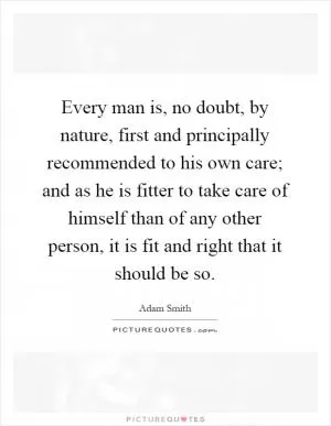 Every man is, no doubt, by nature, first and principally recommended to his own care; and as he is fitter to take care of himself than of any other person, it is fit and right that it should be so Picture Quote #1