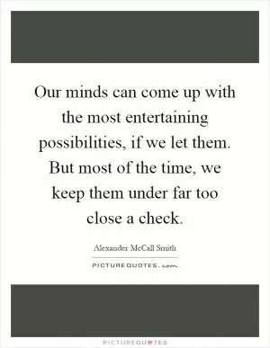 Our minds can come up with the most entertaining possibilities, if we let them. But most of the time, we keep them under far too close a check Picture Quote #1