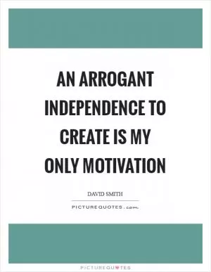 An arrogant independence to create is my only motivation Picture Quote #1