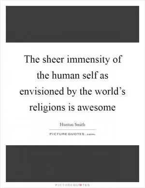 The sheer immensity of the human self as envisioned by the world’s religions is awesome Picture Quote #1