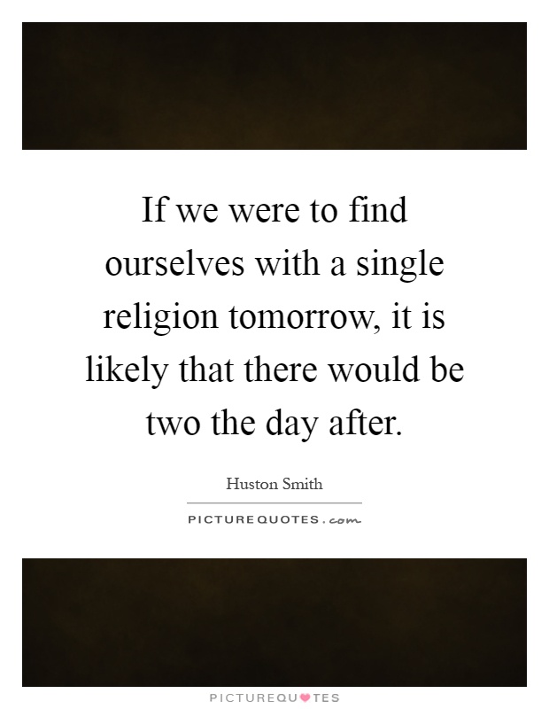 If we were to find ourselves with a single religion tomorrow, it is likely that there would be two the day after Picture Quote #1
