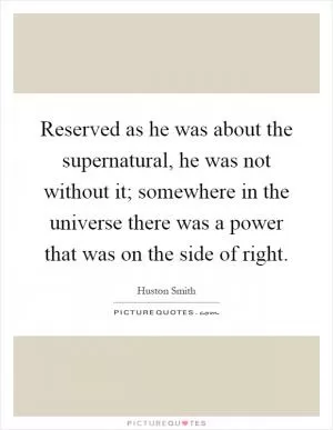 Reserved as he was about the supernatural, he was not without it; somewhere in the universe there was a power that was on the side of right Picture Quote #1