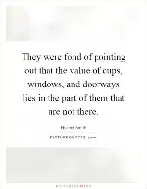 They were fond of pointing out that the value of cups, windows, and doorways lies in the part of them that are not there Picture Quote #1