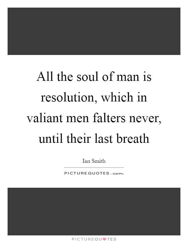 All the soul of man is resolution, which in valiant men falters never, until their last breath Picture Quote #1