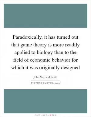 Paradoxically, it has turned out that game theory is more readily applied to biology than to the field of economic behavior for which it was originally designed Picture Quote #1