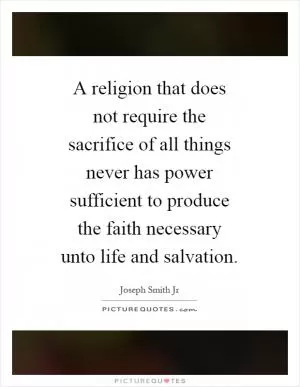 A religion that does not require the sacrifice of all things never has power sufficient to produce the faith necessary unto life and salvation Picture Quote #1