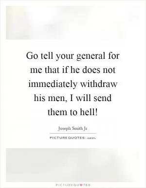 Go tell your general for me that if he does not immediately withdraw his men, I will send them to hell! Picture Quote #1