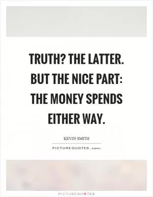 Truth? the latter. But the nice part: The money spends either way Picture Quote #1