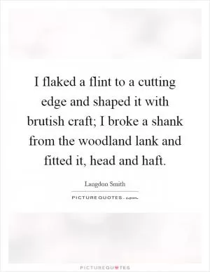 I flaked a flint to a cutting edge and shaped it with brutish craft; I broke a shank from the woodland lank and fitted it, head and haft Picture Quote #1