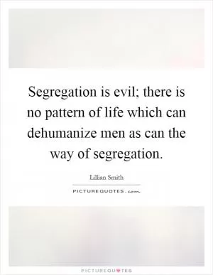 Segregation is evil; there is no pattern of life which can dehumanize men as can the way of segregation Picture Quote #1