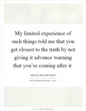 My limited experience of such things told me that you get closest to the truth by not giving it advance warning that you’re coming after it Picture Quote #1