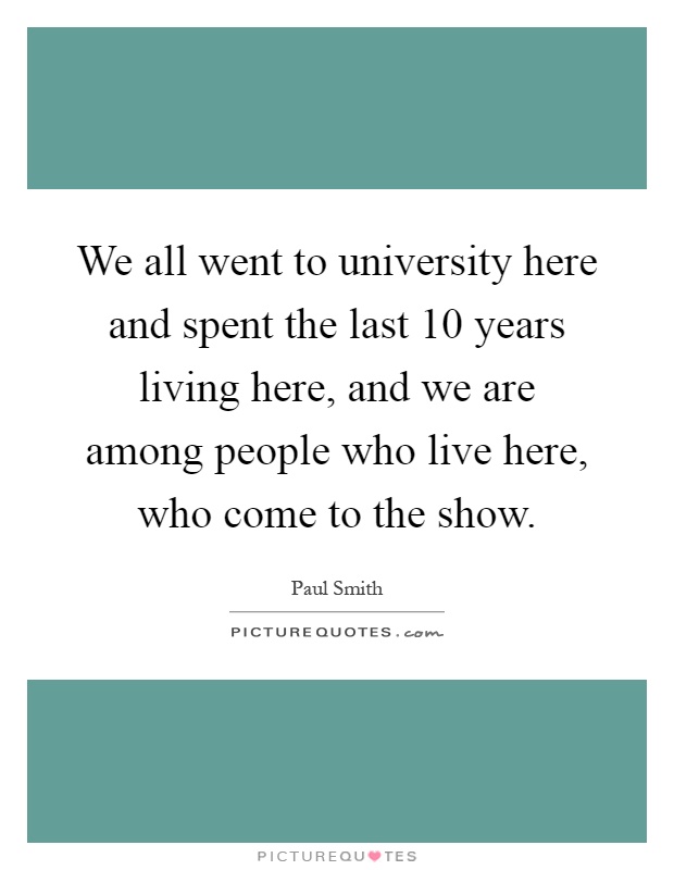 We all went to university here and spent the last 10 years living here, and we are among people who live here, who come to the show Picture Quote #1