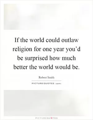 If the world could outlaw religion for one year you’d be surprised how much better the world would be Picture Quote #1