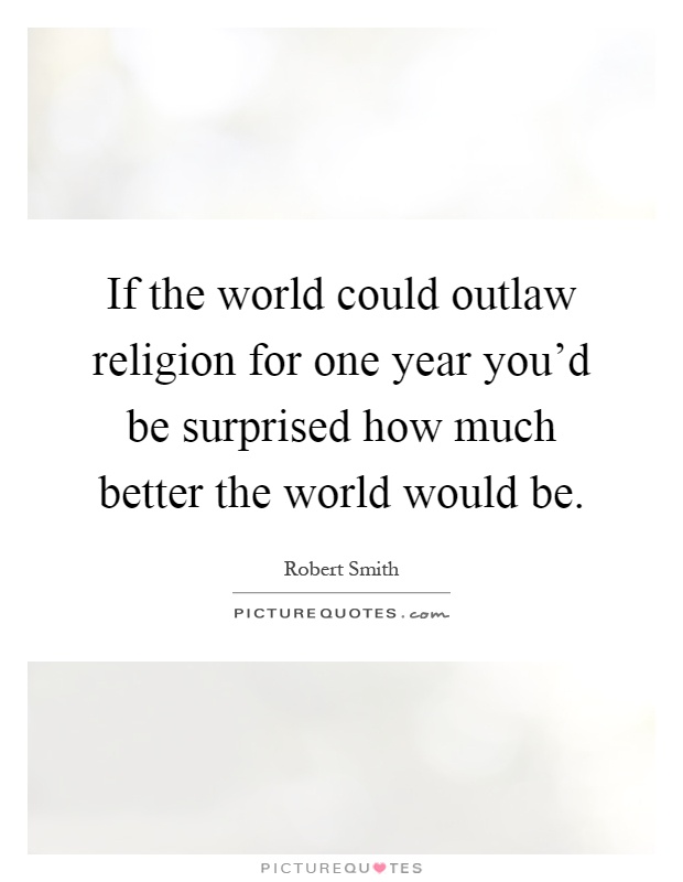 If the world could outlaw religion for one year you'd be surprised how much better the world would be Picture Quote #1