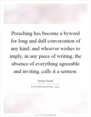 Preaching has become a byword for long and dull conversation of any kind; and whoever wishes to imply, in any piece of writing, the absence of everything agreeable and inviting, calls it a sermon Picture Quote #1