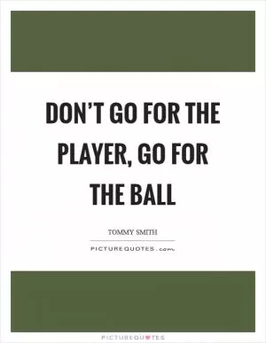 Don’t go for the player, go for the ball Picture Quote #1