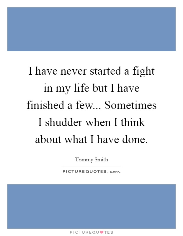 I have never started a fight in my life but I have finished a few... Sometimes I shudder when I think about what I have done Picture Quote #1