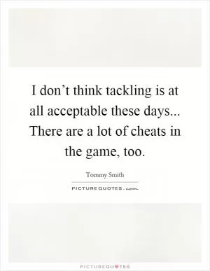 I don’t think tackling is at all acceptable these days... There are a lot of cheats in the game, too Picture Quote #1