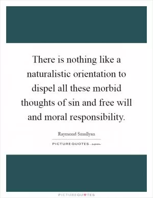 There is nothing like a naturalistic orientation to dispel all these morbid thoughts of sin and free will and moral responsibility Picture Quote #1