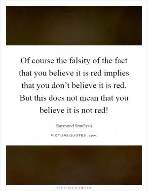 Of course the falsity of the fact that you believe it is red implies that you don’t believe it is red. But this does not mean that you believe it is not red! Picture Quote #1