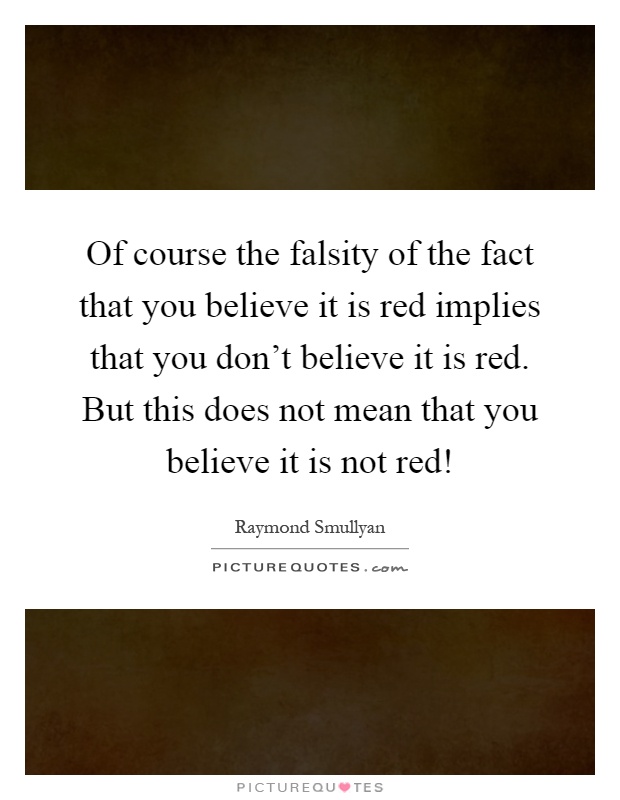 Of course the falsity of the fact that you believe it is red implies that you don't believe it is red. But this does not mean that you believe it is not red! Picture Quote #1
