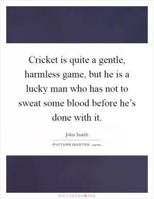 Cricket is quite a gentle, harmless game, but he is a lucky man who has not to sweat some blood before he’s done with it Picture Quote #1