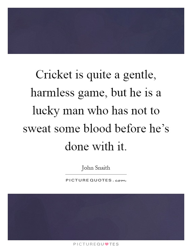 Cricket is quite a gentle, harmless game, but he is a lucky man who has not to sweat some blood before he's done with it Picture Quote #1