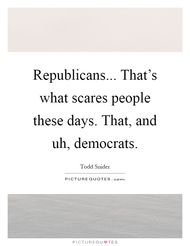 Republicans... That's what scares people these days. That, and uh, democrats Picture Quote #1
